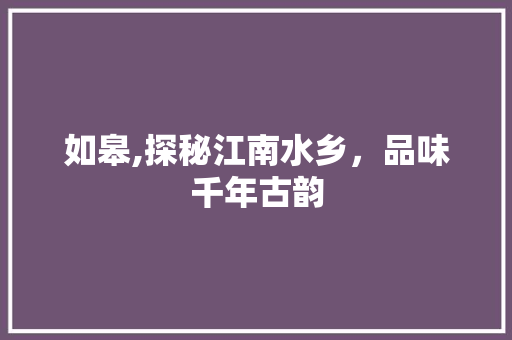 如皋,探秘江南水乡，品味千年古韵