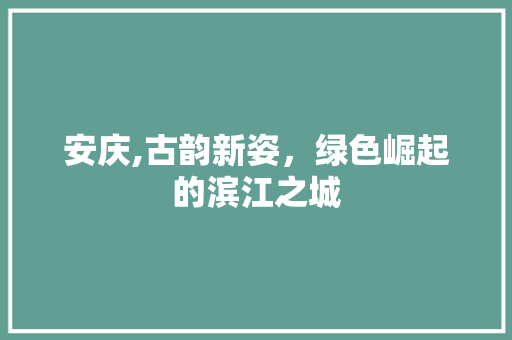 安庆,古韵新姿，绿色崛起的滨江之城