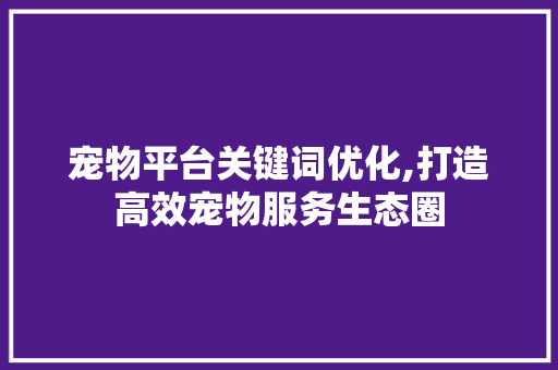 宠物平台关键词优化,打造高效宠物服务生态圈