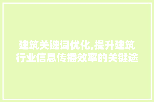 建筑关键词优化,提升建筑行业信息传播效率的关键途径 建筑关键词优化,提升建筑行业信息传播效率的关键途径
