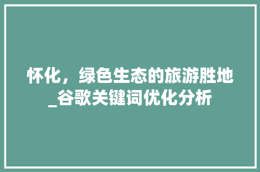 怀化，绿色生态的旅游胜地_谷歌关键词优化分析