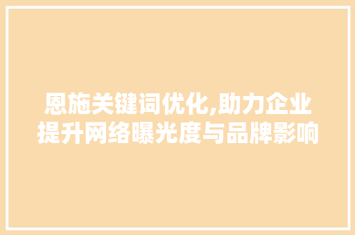 恩施关键词优化,助力企业提升网络曝光度与品牌影响力 恩施关键词优化,助力企业提升网络曝光度与品牌影响力