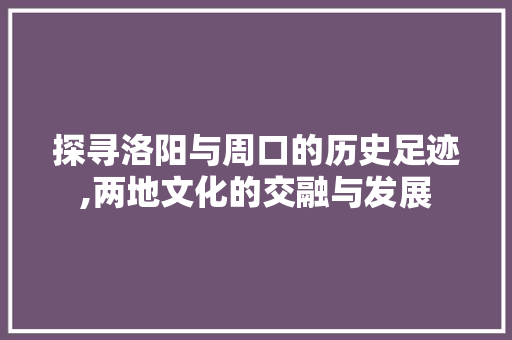 探寻洛阳与周口的历史足迹,两地文化的交融与发展