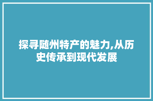 探寻随州特产的魅力,从历史传承到现代发展