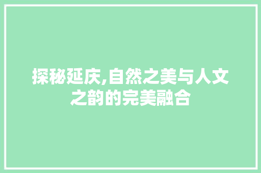 探秘延庆,自然之美与人文之韵的完美融合