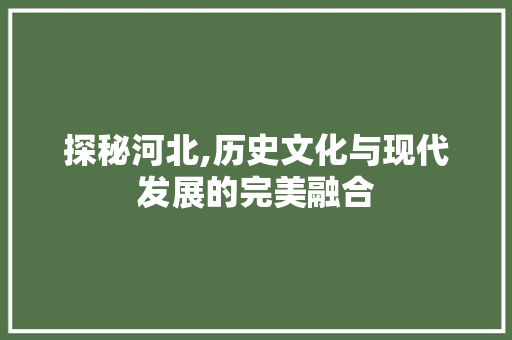探秘河北,历史文化与现代发展的完美融合