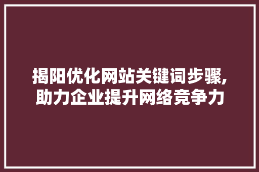 揭阳优化网站关键词步骤,助力企业提升网络竞争力 揭阳优化网站关键词步骤,助力企业提升网络竞争力