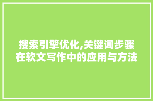 搜索引擎优化,关键词步骤在软文写作中的应用与方法
