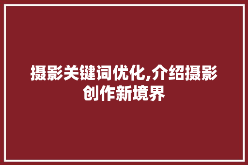 摄影关键词优化,介绍摄影创作新境界 摄影关键词优化,介绍摄影创作新境界