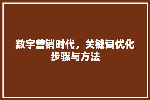 数字营销时代,关键词优化步骤与方法 数字营销时代,关键词优化步骤与方法