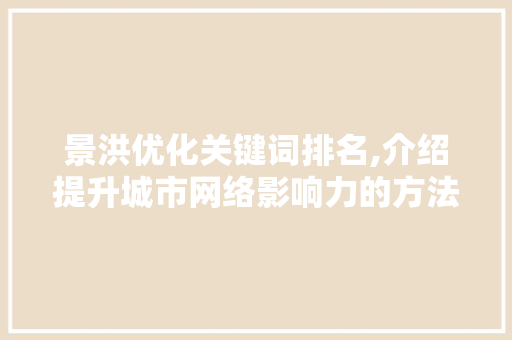 景洪优化关键词排名,介绍提升城市网络影响力的方法