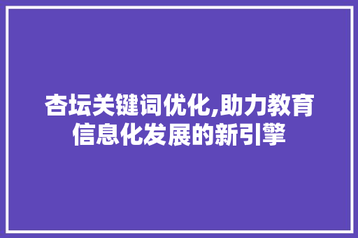 杏坛关键词优化,助力教育信息化发展的新引擎
