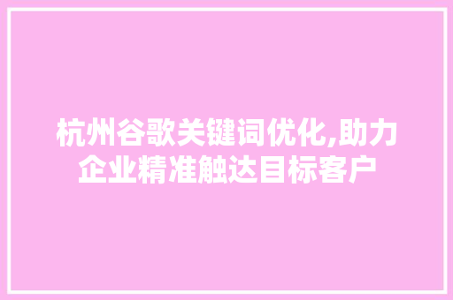 杭州谷歌关键词优化,助力企业精准触达目标客户 杭州谷歌关键词优化,助力企业精准触达目标客户
