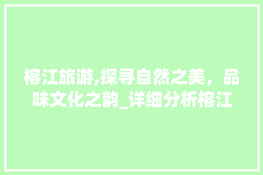 榕江旅游,探寻自然之美，品味文化之韵_详细分析榕江旅游价格优化步骤