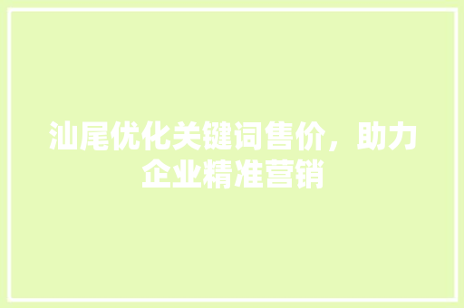 汕尾优化关键词售价，助力企业精准营销
