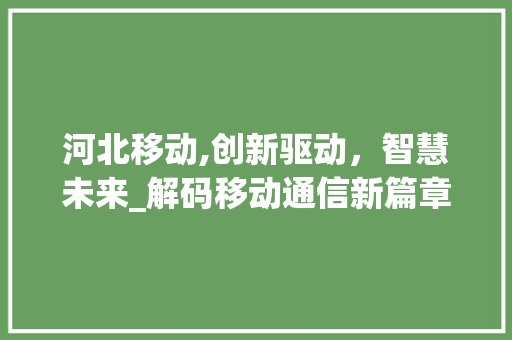 河北移动,创新驱动，智慧未来_解码移动通信新篇章