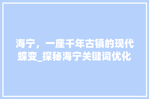 海宁,一座千年古镇的现代蝶变_探秘海宁关键词优化之旅 海宁,一座千年古镇的现代蝶变_探秘海宁关键词优化之旅