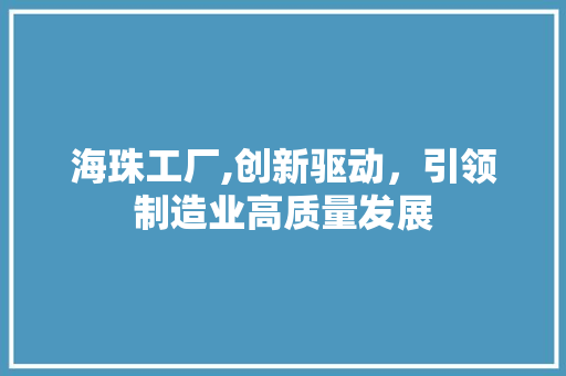 海珠工厂,创新驱动,引领制造业高质量发展 海珠工厂,创新驱动,引领制造业高质量发展