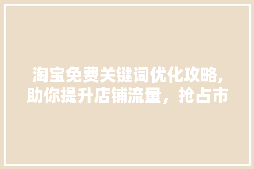 淘宝免费关键词优化攻略,助你提升店铺流量，抢占市场份额