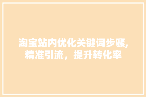 淘宝站内优化关键词步骤,精准引流，提升转化率