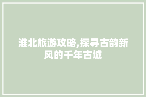 淮北旅游攻略,探寻古韵新风的千年古城