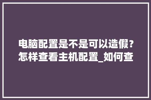 电脑配置是不是可以造假？怎样查看主机配置_如何查看电脑配置是否造假