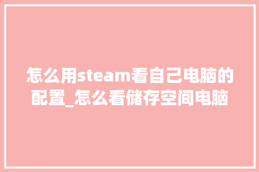 怎么用steam看自己电脑的配置_怎么看储存空间电脑配置参数