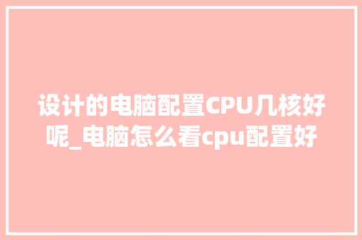 设计的电脑配置CPU几核好呢_电脑怎么看cpu配置好不好