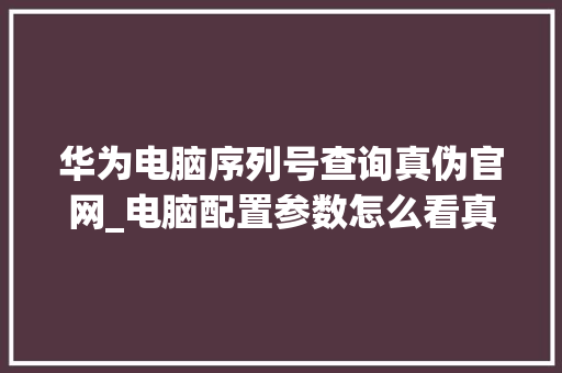 华为电脑序列号查询真伪官网_电脑配置参数怎么看真假的 电脑基础