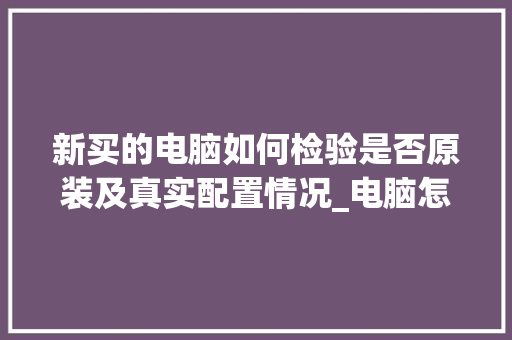 新买的电脑如何检验是否原装及真实配置情况_电脑怎么看配置详解图 电脑故障维修