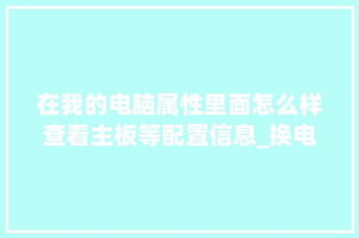 在我的电脑属性里面怎么样查看主板等配置信息_换电脑主板怎么看配置参数 操作系统