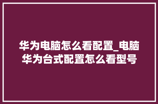 华为电脑怎么看配置_电脑华为台式配置怎么看型号