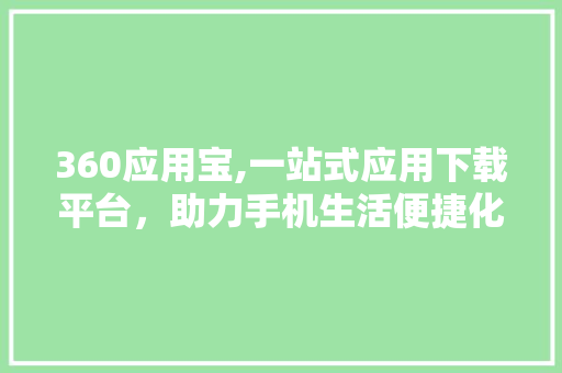 360应用宝,一站式应用下载平台,助力手机生活便捷化 360应用宝,一站式应用下载平台,助力手机生活便捷化