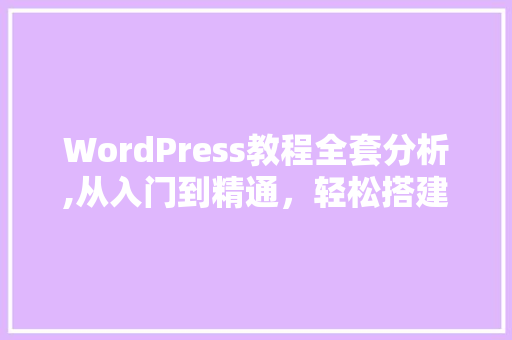 WordPress教程全套分析,从入门到精通，轻松搭建自己的网站