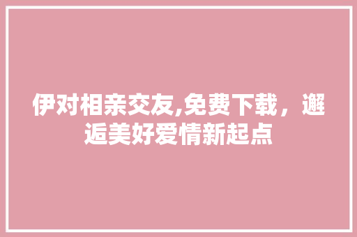 伊对相亲交友,免费下载，邂逅美好爱情新起点