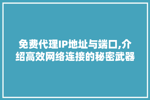 免费代理IP地址与端口,介绍高效网络连接的秘密武器