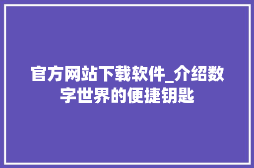 官方网站下载软件_介绍数字世界的便捷钥匙 官方网站下载软件_介绍数字世界的便捷钥匙