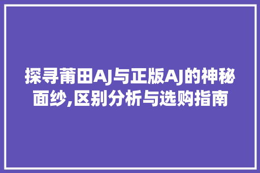 探寻莆田AJ与正版AJ的神秘面纱,区别分析与选购指南 探寻莆田AJ与正版AJ的神秘面纱,区别分析与选购指南