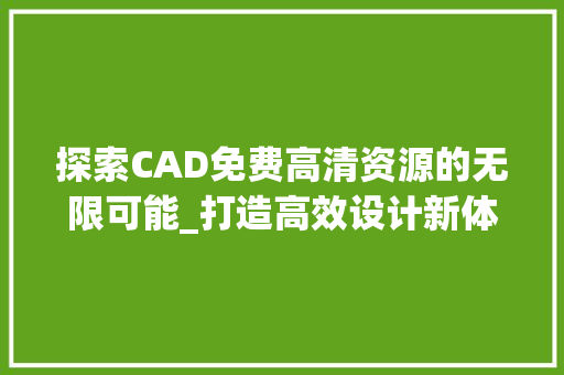 探索CAD免费高清资源的无限可能_打造高效设计新体验 探索CAD免费高清资源的无限可能_打造高效设计新体验