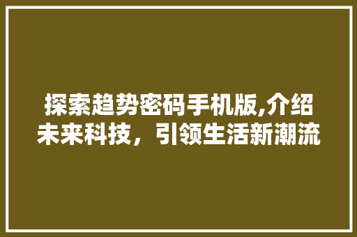 探索趋势密码手机版,介绍未来科技,引领生活新潮流 探索趋势密码手机版,介绍未来科技,引领生活新潮流