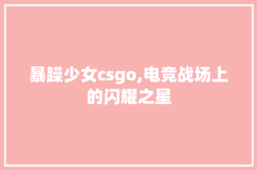 暴躁少女csgo,电竞战场上的闪耀之星