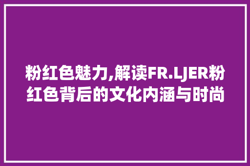 粉红色魅力,解读FR.LJER粉红色背后的文化内涵与时尚趋势