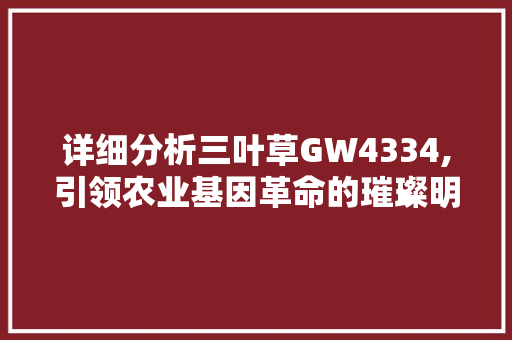 详细分析三叶草GW4334,引领农业基因革命的璀璨明珠 详细分析三叶草GW4334,引领农业基因革命的璀璨明珠