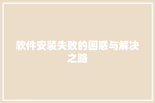 软件安装失败的困惑与解决之路 软件安装失败的困惑与解决之路