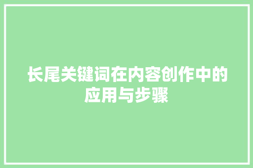 长尾关键词在内容创作中的应用与步骤 长尾关键词在内容创作中的应用与步骤