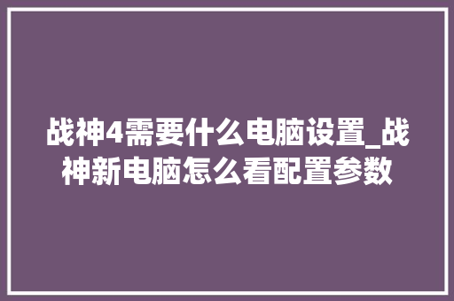 战神4需要什么电脑设置_战神新电脑怎么看配置参数