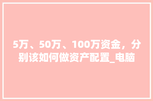 5万、50万、100万资金，分别该如何做资产配置_电脑资产配置怎么看的出来
