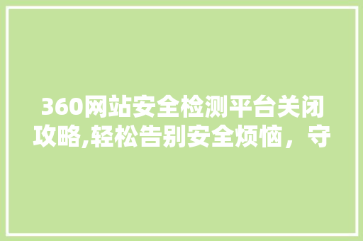 360网站安全检测平台关闭攻略,轻松告别安全烦恼，守护网络安全