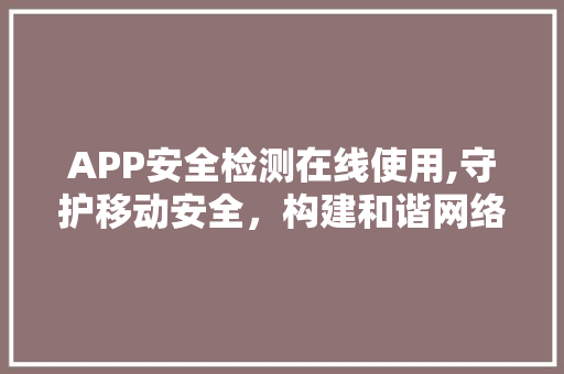 APP安全检测在线使用,守护移动安全，构建和谐网络环境