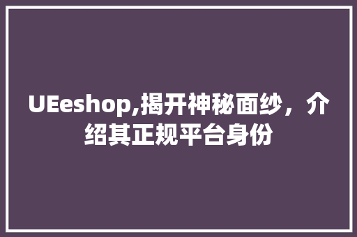 UEeshop,揭开神秘面纱，介绍其正规平台身份